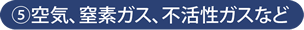 空気、窒素ガス、不活性ガスなど